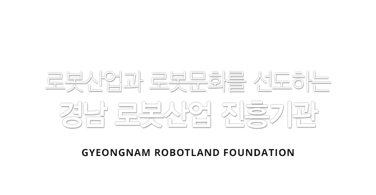 로봇산업과 로봇문화를 선도하는 경남 로봇문화 진흥기관 GYEONGNAM ROBOTLAND FOUNDATION